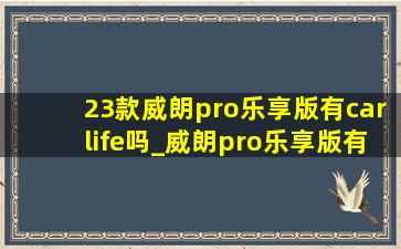 23款威朗pro乐享版有carlife吗_威朗pro乐享版有carlife吗