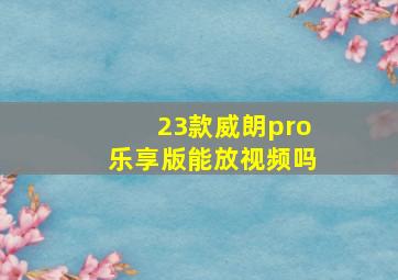 23款威朗pro乐享版能放视频吗