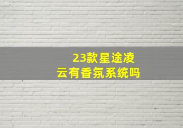 23款星途凌云有香氛系统吗