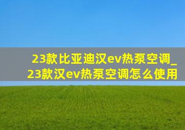 23款比亚迪汉ev热泵空调_23款汉ev热泵空调怎么使用