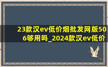 23款汉ev(低价烟批发网)版506够用吗_2024款汉ev(低价烟批发网)版506有优惠吗