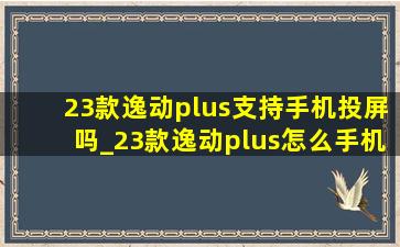 23款逸动plus支持手机投屏吗_23款逸动plus怎么手机投屏