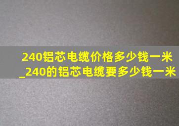 240铝芯电缆价格多少钱一米_240的铝芯电缆要多少钱一米