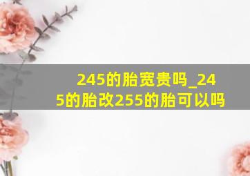 245的胎宽贵吗_245的胎改255的胎可以吗