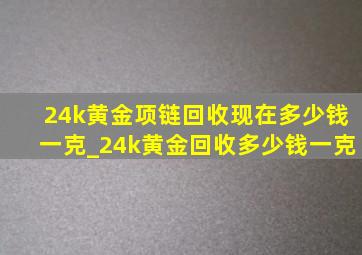 24k黄金项链回收现在多少钱一克_24k黄金回收多少钱一克