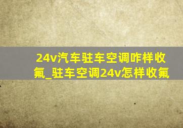 24v汽车驻车空调咋样收氟_驻车空调24v怎样收氟