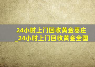 24小时上门回收黄金枣庄_24小时上门回收黄金全国