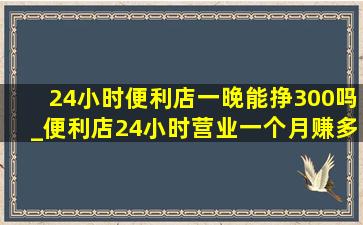 24小时便利店一晚能挣300吗_便利店24小时营业一个月赚多少