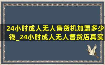 24小时成人无人售货机加盟多少钱_24小时成人无人售货店真实现状