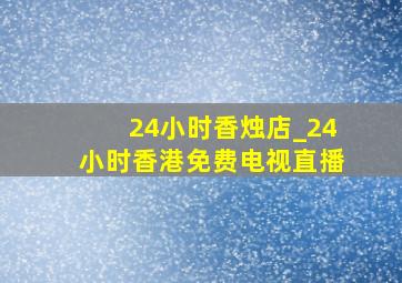 24小时香烛店_24小时香港免费电视直播