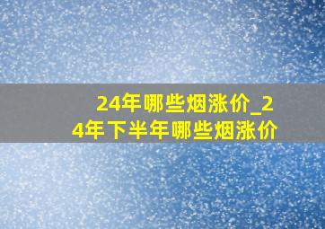 24年哪些烟涨价_24年下半年哪些烟涨价