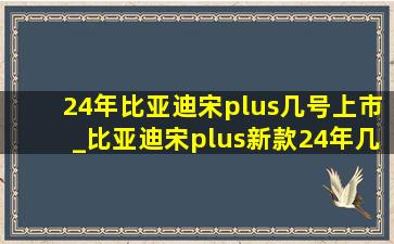 24年比亚迪宋plus几号上市_比亚迪宋plus新款24年几月上市