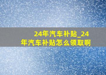 24年汽车补贴_24年汽车补贴怎么领取啊