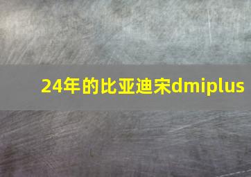 24年的比亚迪宋dmiplus