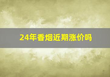 24年香烟近期涨价吗