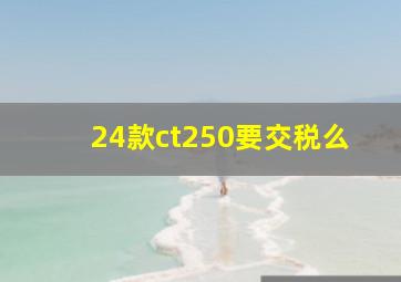 24款ct250要交税么