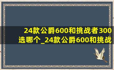 24款公爵600和挑战者300选哪个_24款公爵600和挑战者300选哪个好