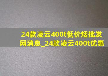 24款凌云400t(低价烟批发网)消息_24款凌云400t优惠