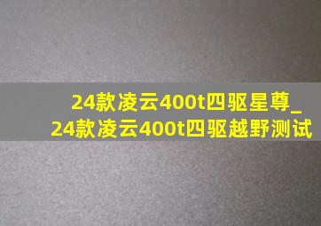 24款凌云400t四驱星尊_24款凌云400t四驱越野测试