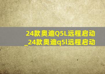 24款奥迪Q5L远程启动_24款奥迪q5l远程启动