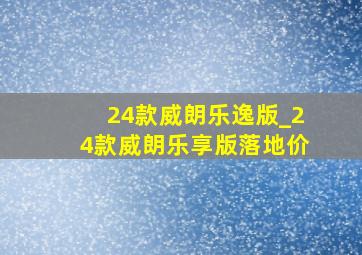 24款威朗乐逸版_24款威朗乐享版落地价