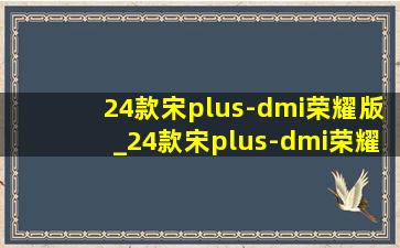 24款宋plus-dmi荣耀版_24款宋plus-dmi荣耀版与星越L智擎