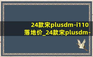 24款宋plusdm-i110落地价_24款宋plusdm-i110型配置