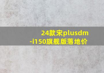 24款宋plusdm-i150旗舰版落地价