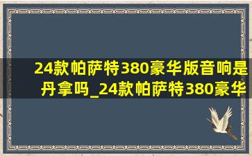 24款帕萨特380豪华版音响是丹拿吗_24款帕萨特380豪华版是什么音响