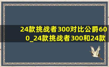 24款挑战者300对比公爵600_24款挑战者300和24款公爵600区别