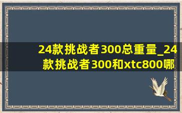 24款挑战者300总重量_24款挑战者300和xtc800哪个好