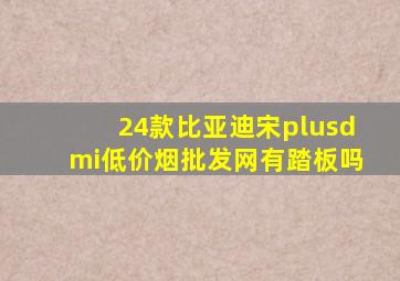 24款比亚迪宋plusdmi(低价烟批发网)有踏板吗