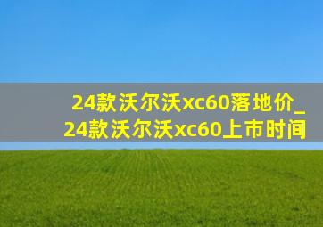 24款沃尔沃xc60落地价_24款沃尔沃xc60上市时间