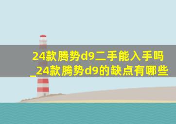 24款腾势d9二手能入手吗_24款腾势d9的缺点有哪些