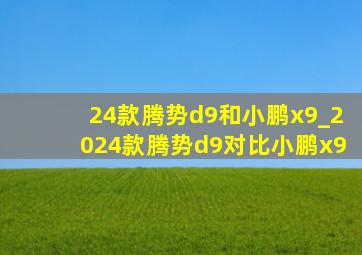 24款腾势d9和小鹏x9_2024款腾势d9对比小鹏x9