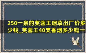 250一条的芙蓉王烟草出厂价多少钱_芙蓉王40支香烟多少钱一包