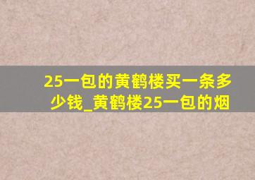 25一包的黄鹤楼买一条多少钱_黄鹤楼25一包的烟