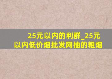 25元以内的利群_25元以内(低价烟批发网)抽的粗烟