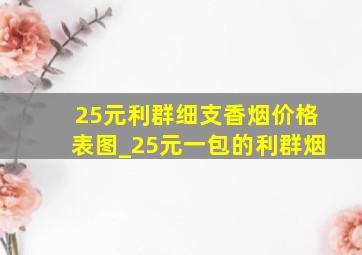 25元利群细支香烟价格表图_25元一包的利群烟