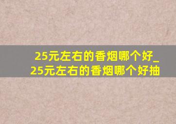 25元左右的香烟哪个好_25元左右的香烟哪个好抽