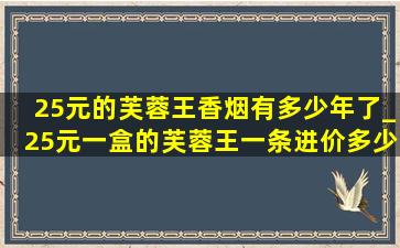 25元的芙蓉王香烟有多少年了_25元一盒的芙蓉王一条进价多少