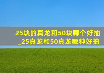 25块的真龙和50块哪个好抽_25真龙和50真龙哪种好抽