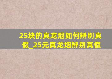 25块的真龙烟如何辨别真假_25元真龙烟辨别真假