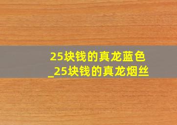 25块钱的真龙蓝色_25块钱的真龙烟丝