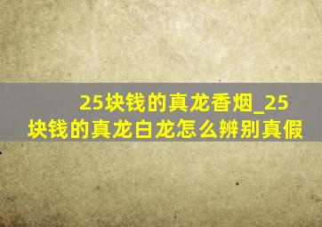 25块钱的真龙香烟_25块钱的真龙白龙怎么辨别真假