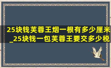 25块钱芙蓉王烟一根有多少厘米_25块钱一包芙蓉王要交多少税