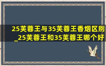 25芙蓉王与35芙蓉王香烟区别_25芙蓉王和35芙蓉王哪个好抽