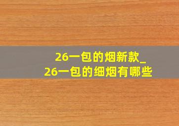 26一包的烟新款_26一包的细烟有哪些