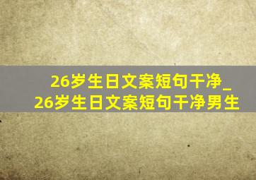 26岁生日文案短句干净_26岁生日文案短句干净男生