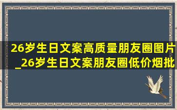 26岁生日文案高质量朋友圈图片_26岁生日文案朋友圈(低价烟批发网)